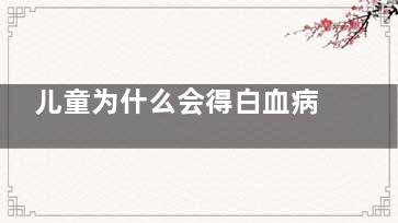 儿童为什么会得白血病 这些病因要警惕(儿童为什么会得***)